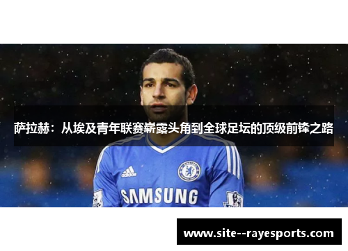萨拉赫：从埃及青年联赛崭露头角到全球足坛的顶级前锋之路
