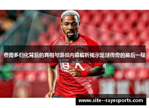 费南多归化背后的真相与退役内幕解析揭示足球传奇的最后一程