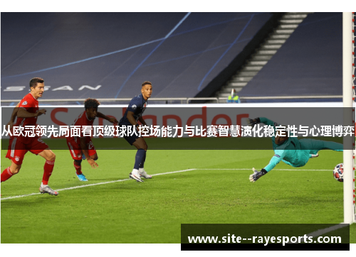 从欧冠领先局面看顶级球队控场能力与比赛智慧演化稳定性与心理博弈