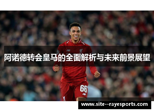 阿诺德转会皇马的全面解析与未来前景展望 阿诺德转会皇马的全面解析与未来前景展望