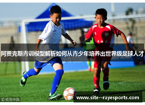 阿贾克斯青训模型解析如何从青少年培养出世界级足球人才 阿贾克斯青训模型解析如何从青少年培养出世界级足球人才