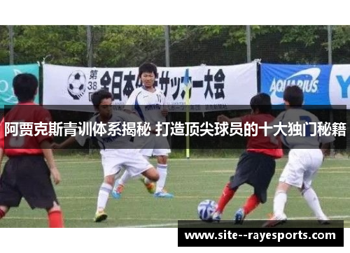 阿贾克斯青训体系揭秘 打造顶尖球员的十大独门秘籍 阿贾克斯青训体系揭秘 打造顶尖球员的十大独门秘籍