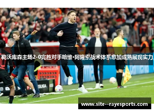 勒沃库森主场2-0完胜对手哈维·阿隆索战术体系愈加成熟展现实力
