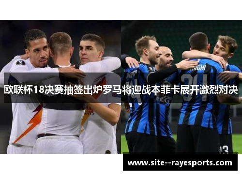 欧联杯18决赛抽签出炉罗马将迎战本菲卡展开激烈对决 欧联杯18决赛抽签出炉罗马将迎战本菲卡展开激烈对决