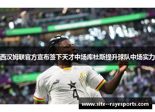 西汉姆联官方宣布签下天才中场库杜斯提升球队中场实力 西汉姆联官方宣布签下天才中场库杜斯提升球队中场实力