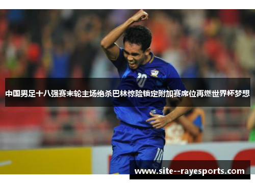 中国男足十八强赛末轮主场绝杀巴林惊险锁定附加赛席位再燃世界杯梦想 中国男足十八强赛末轮主场绝杀巴林惊险锁定附加赛席位再燃世界杯梦想