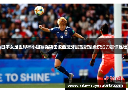 日本女足世界杯小组赛强势击败西班牙展现冠军级统治力震惊足坛