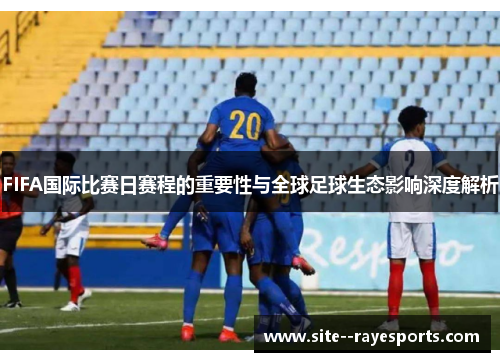 FIFA国际比赛日赛程的重要性与全球足球生态影响深度解析