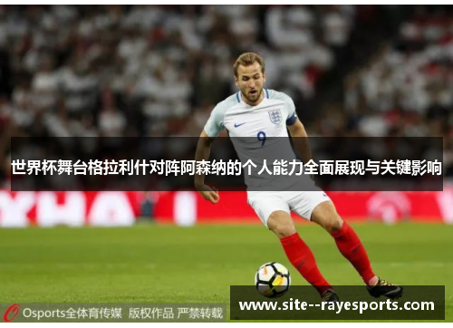 世界杯舞台格拉利什对阵阿森纳的个人能力全面展现与关键影响