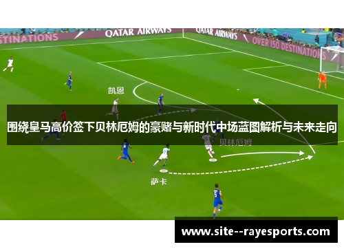 围绕皇马高价签下贝林厄姆的豪赌与新时代中场蓝图解析与未来走向