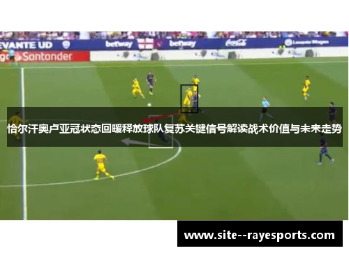 恰尔汗奥卢亚冠状态回暖释放球队复苏关键信号解读战术价值与未来走势