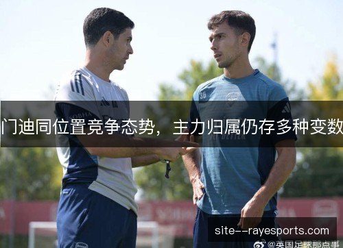 门迪同位置竞争态势,主力归属仍存多种变数 门迪同位置竞争态势,主力归属仍存多种变数