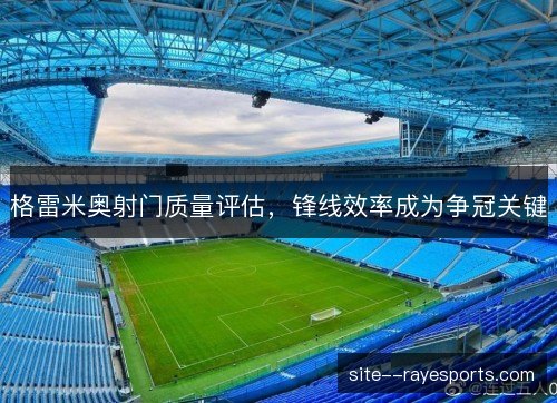 格雷米奥射门质量评估，锋线效率成为争冠关键