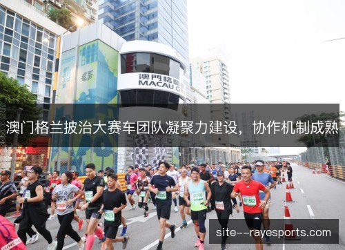 澳门格兰披治大赛车团队凝聚力建设,协作机制成熟 澳门格兰披治大赛车团队凝聚力建设,协作机制成熟